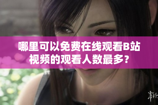 哪里可以免費(fèi)在線觀看B站視頻的觀看人數(shù)最多？