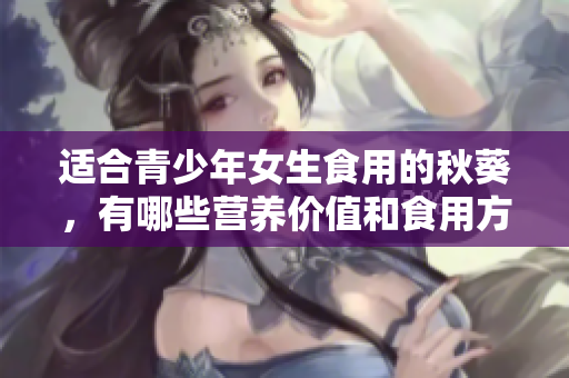 適合青少年女生食用的秋葵，有哪些營(yíng)養(yǎng)價(jià)值和食用方法？