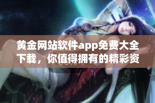 黃金網(wǎng)站軟件app免費(fèi)大全下載，你值得擁有的精彩資源