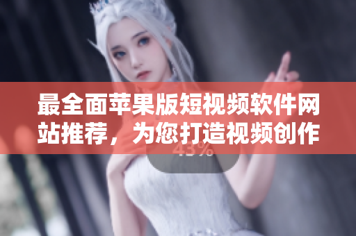 最全面蘋果版短視頻軟件網(wǎng)站推薦，為您打造視頻創(chuàng)作新天地