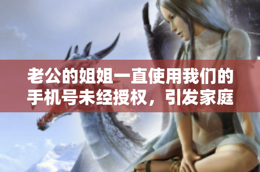 老公的姐姐一直使用我們的手機號未經(jīng)授權(quán)，引發(fā)家庭矛盾
