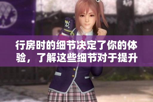 行房時(shí)的細(xì)節(jié)決定了你的體驗(yàn)，了解這些細(xì)節(jié)對(duì)于提升性生活質(zhì)量至關(guān)重要。