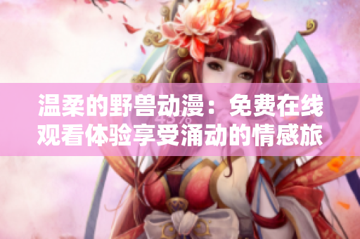 溫柔的野獸動漫：免費在線觀看體驗享受涌動的情感旅程