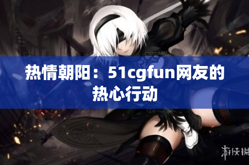 熱情朝陽(yáng)：51cgfun網(wǎng)友的熱心行動(dòng)