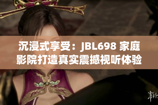 沉浸式享受：JBL698 家庭影院打造真實(shí)震撼視聽(tīng)體驗(yàn)