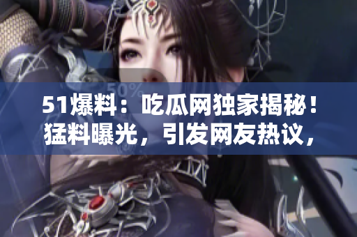 51爆料：吃瓜網(wǎng)獨家揭秘！猛料曝光，引發(fā)網(wǎng)友熱議，細節(jié)驚呆眾人！