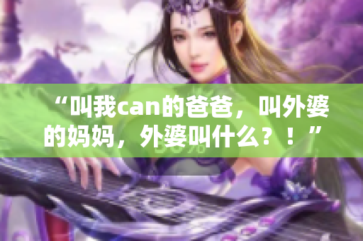 “叫我can的爸爸，叫外婆的媽媽，外婆叫什么？！”