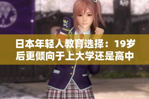 日本年輕人教育選擇：19歲后更傾向于上大學還是高中？