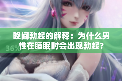 晚間勃起的解釋：為什么男性在睡眠時(shí)會(huì)出現(xiàn)勃起？