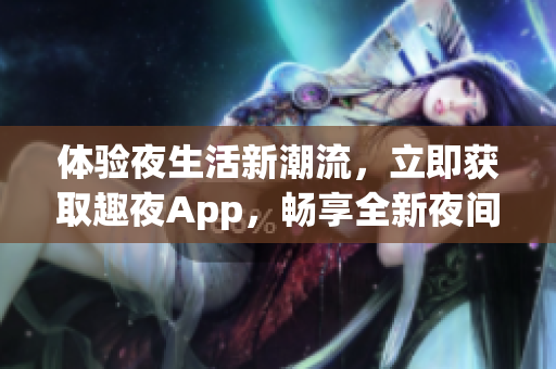 體驗(yàn)夜生活新潮流，立即獲取趣夜App，暢享全新夜間生活體驗(yàn)！