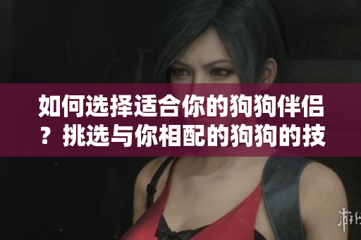 如何選擇適合你的狗狗伴侶？挑選與你相配的狗狗的技巧