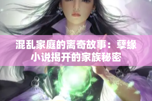 混亂家庭的離奇故事：孽緣小說(shuō)揭開(kāi)的家族秘密