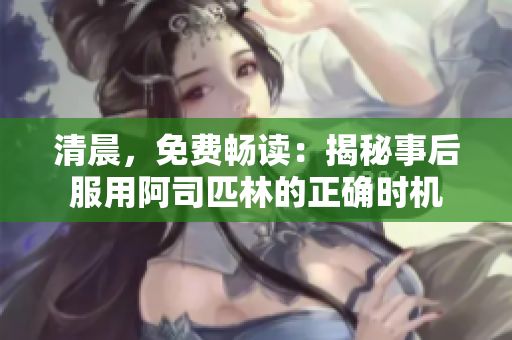 清晨，免費暢讀：揭秘事后服用阿司匹林的正確時機