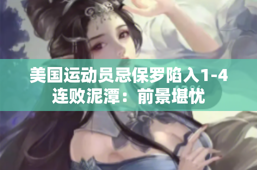 美國(guó)運(yùn)動(dòng)員忌保羅陷入1-4連敗泥潭：前景堪憂