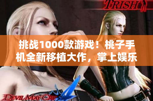 挑戰(zhàn)1000款游戲！桃子手機全新移植大作，掌上娛樂無極限