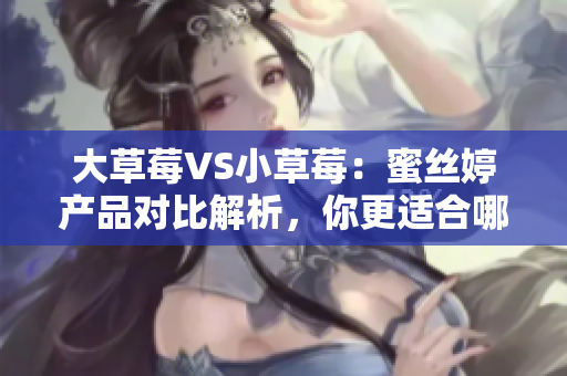 大草莓VS小草莓：蜜絲婷產(chǎn)品對比解析，你更適合哪一款？