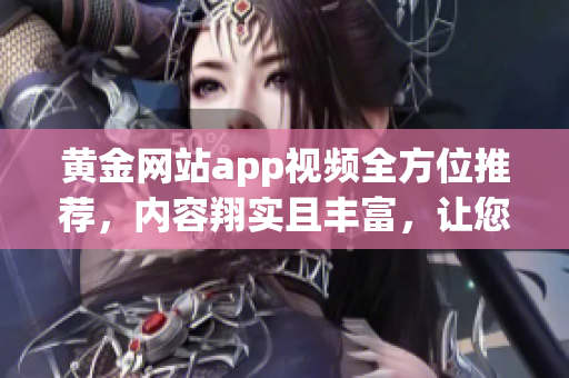 黃金網(wǎng)站app視頻全方位推薦，內(nèi)容翔實(shí)且豐富，讓您盡享黃金投資樂(lè)趣