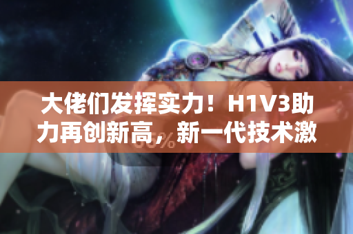 大佬們發(fā)揮實(shí)力！H1V3助力再創(chuàng)新高，新一代技術(shù)激發(fā)創(chuàng)意潛能