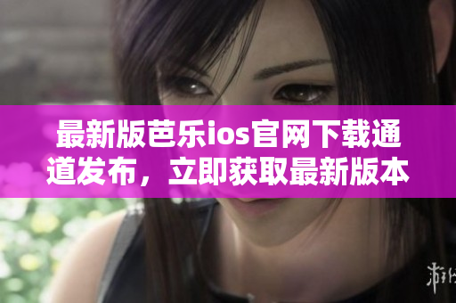 最新版芭樂(lè)ios官網(wǎng)下載通道發(fā)布，立即獲取最新版本！