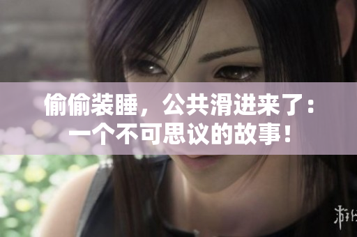 偷偷裝睡，公共滑進來了：一個不可思議的故事！