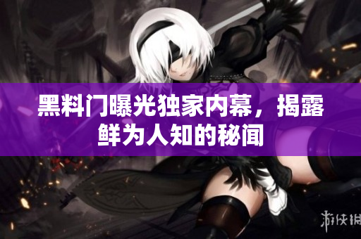 黑料門曝光獨家內(nèi)幕，揭露鮮為人知的秘聞