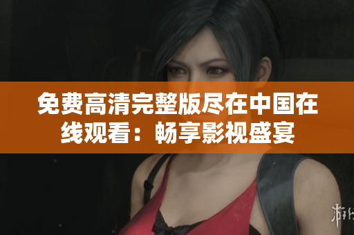 免費(fèi)高清完整版盡在中國(guó)在線觀看：暢享影視盛宴