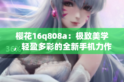 櫻花16q808a：極致美學(xué)，輕盈多彩的全新手機(jī)力作
