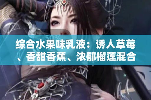綜合水果味乳液：誘人草莓、香甜香蕉、濃郁榴蓮混合而成