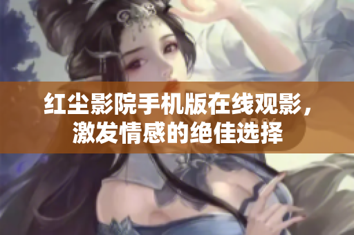 紅塵影院手機版在線觀影，激發(fā)情感的絕佳選擇