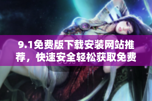 9.1免費(fèi)版下載安裝網(wǎng)站推薦，快速安全輕松獲取免費(fèi)軟件