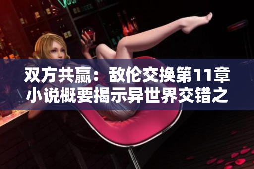 雙方共贏：敵倫交換第11章小說概要揭示異世界交錯之謎