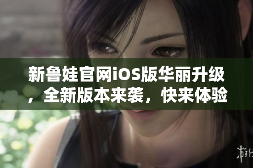 新魯娃官網(wǎng)iOS版華麗升級，全新版本來襲，快來體驗吧!