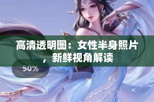 高清透明圖：女性半身照片，新鮮視角解讀