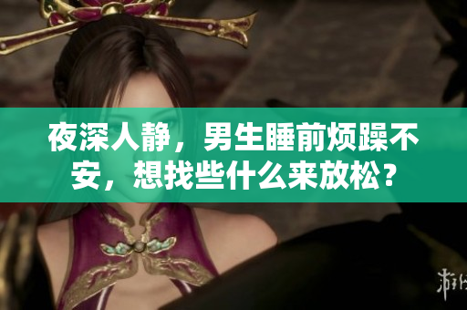 夜深人靜，男生睡前煩躁不安，想找些什么來(lái)放松？