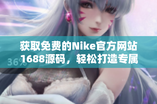 獲取免費的Nike官方網(wǎng)站1688源碼，輕松打造專屬運動品牌網(wǎng)站