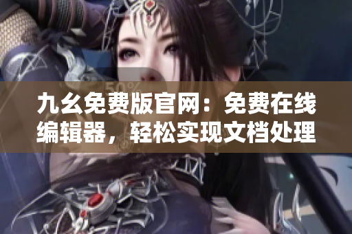 九幺免費(fèi)版官網(wǎng)：免費(fèi)在線編輯器，輕松實(shí)現(xiàn)文檔處理與排版需求