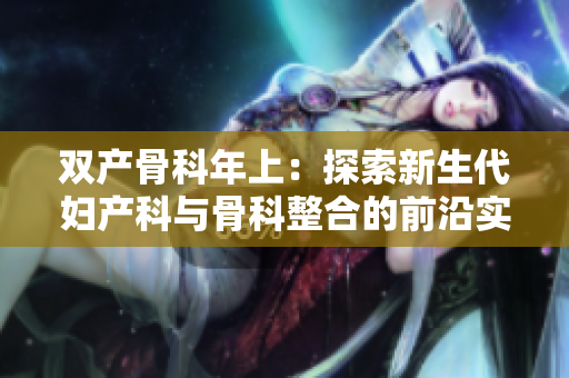 雙產(chǎn)骨科年上：探索新生代婦產(chǎn)科與骨科整合的前沿實(shí)踐