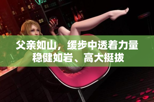 父親如山，緩步中透著力量 穩(wěn)健如巖、高大挺拔