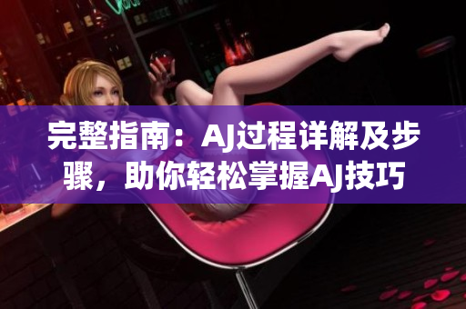 完整指南：AJ過程詳解及步驟，助你輕松掌握AJ技巧