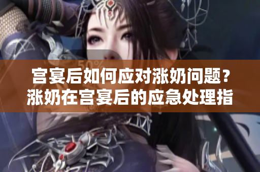 宮宴后如何應(yīng)對(duì)漲奶問(wèn)題？漲奶在宮宴后的應(yīng)急處理指南