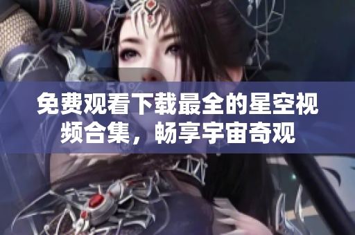 免費觀看下載最全的星空視頻合集，暢享宇宙奇觀