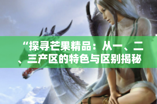 “探尋芒果精品：從一、二、三產(chǎn)區(qū)的特色與區(qū)別揭秘”