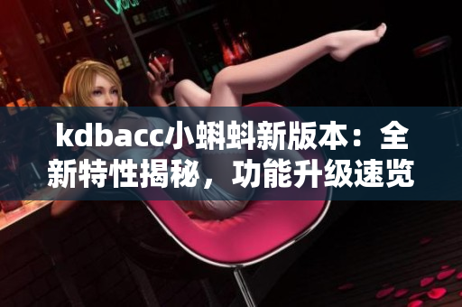 kdbacc小蝌蚪新版本：全新特性揭秘，功能升級速覽