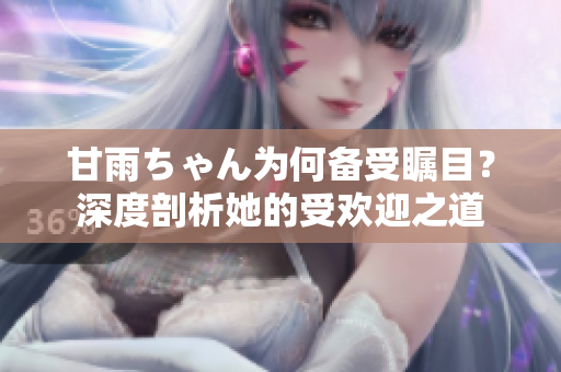 甘雨ちゃん為何備受矚目？深度剖析她的受歡迎之道