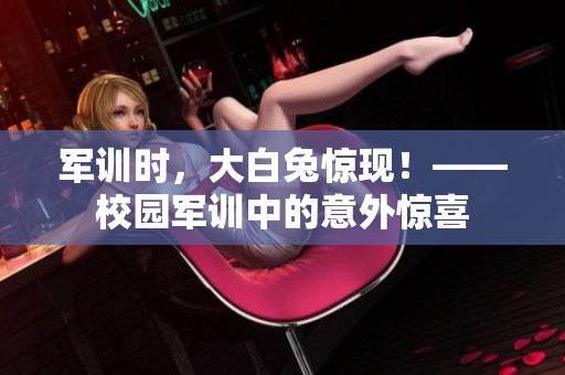 軍訓(xùn)時(shí)，大白兔驚現(xiàn)！——校園軍訓(xùn)中的意外驚喜