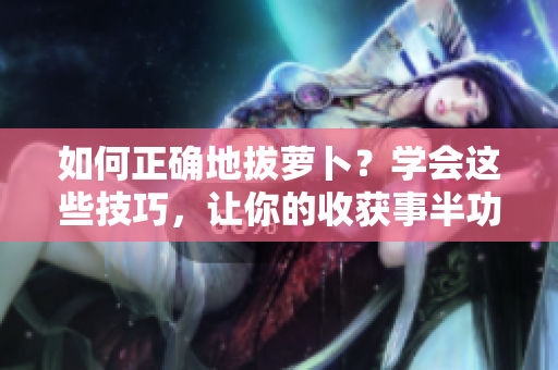 如何正確地拔蘿卜？學(xué)會(huì)這些技巧，讓你的收獲事半功倍