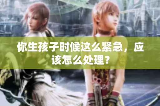 你生孩子時(shí)候這么緊急，應(yīng)該怎么處理？
