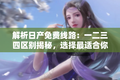 解析日產(chǎn)免費(fèi)線路：一二三四區(qū)別揭秘，選擇最適合你的行程!
