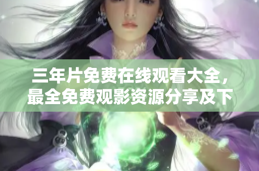 三年片免費在線觀看大全，最全免費觀影資源分享及下載指南