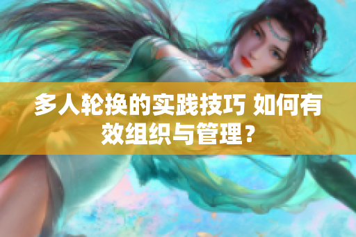 多人輪換的實(shí)踐技巧 如何有效組織與管理？